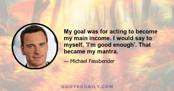 My goal was for acting to become my main income. I would say to myself, 'I'm good enough'. That became my mantra.