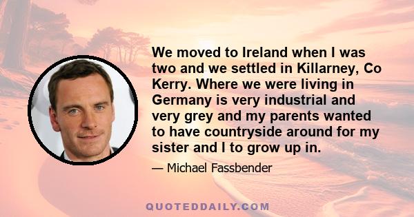 We moved to Ireland when I was two and we settled in Killarney, Co Kerry. Where we were living in Germany is very industrial and very grey and my parents wanted to have countryside around for my sister and I to grow up