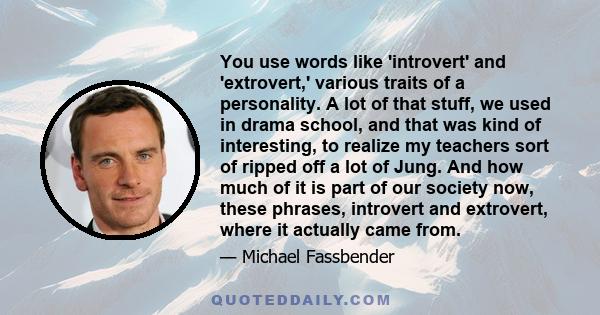 You use words like 'introvert' and 'extrovert,' various traits of a personality. A lot of that stuff, we used in drama school, and that was kind of interesting, to realize my teachers sort of ripped off a lot of Jung.