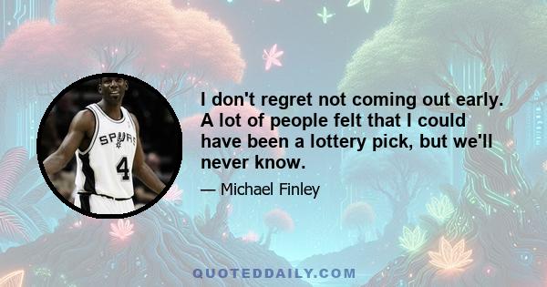 I don't regret not coming out early. A lot of people felt that I could have been a lottery pick, but we'll never know.