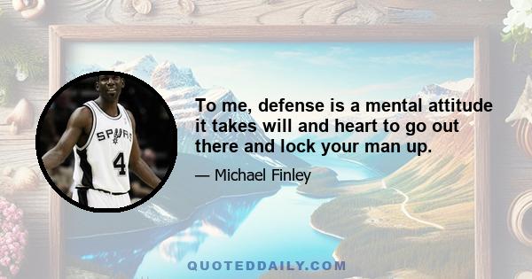 To me, defense is a mental attitudeit takes will and heart to go out there and lock your man up.