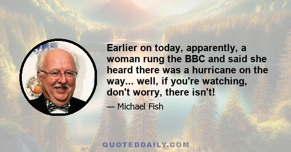 Earlier on today, apparently, a woman rung the BBC and said she heard there was a hurricane on the way... well, if you're watching, don't worry, there isn't!