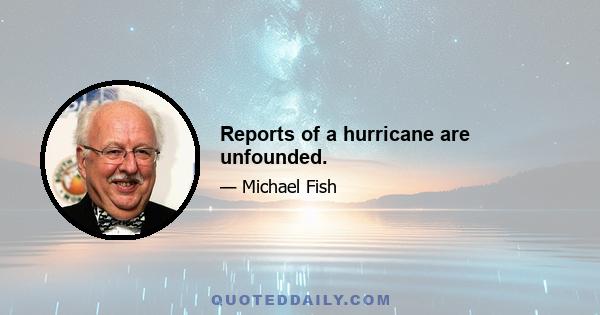 Reports of a hurricane are unfounded.