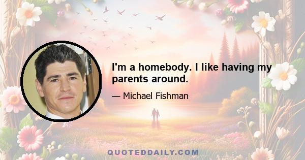 I'm a homebody. I like having my parents around.