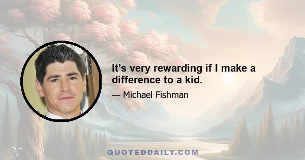 It's very rewarding if I make a difference to a kid.