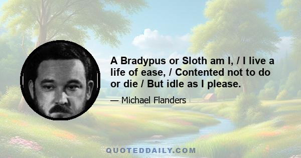 A Bradypus or Sloth am I, / I live a life of ease, / Contented not to do or die / But idle as I please.