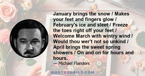 January brings the snow / Makes your feet and fingers glow / February's ice and sleet / Freeze the toes right off your feet / Welcome March with wintry wind / Would thou wer't not so unkind / April brings the sweet