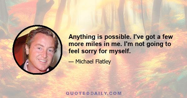 Anything is possible. I've got a few more miles in me. I'm not going to feel sorry for myself.