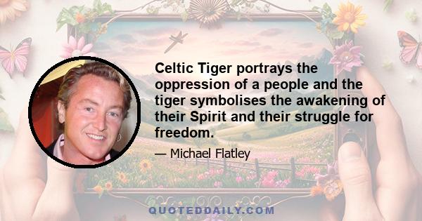 Celtic Tiger portrays the oppression of a people and the tiger symbolises the awakening of their Spirit and their struggle for freedom.