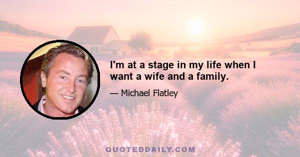 I'm at a stage in my life when I want a wife and a family.