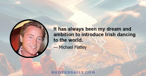 It has always been my dream and ambition to introduce Irish dancing to the world.