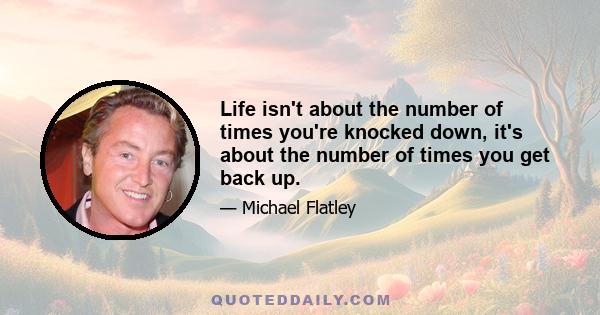 Life isn't about the number of times you're knocked down, it's about the number of times you get back up.