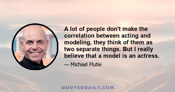 A lot of people don't make the correlation between acting and modeling, they think of them as two separate things. But I really believe that a model is an actress.