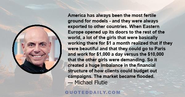 America has always been the most fertile ground for models - and they were always exported to other countries. When Eastern Europe opened up its doors to the rest of the world, a lot of the girls that were basically