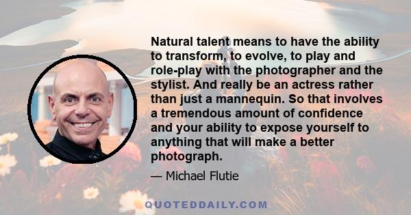 Natural talent means to have the ability to transform, to evolve, to play and role-play with the photographer and the stylist. And really be an actress rather than just a mannequin. So that involves a tremendous amount