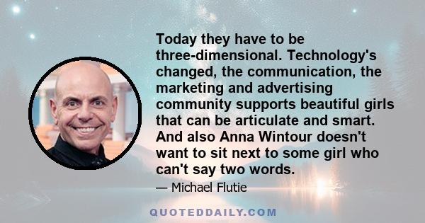 Today they have to be three-dimensional. Technology's changed, the communication, the marketing and advertising community supports beautiful girls that can be articulate and smart. And also Anna Wintour doesn't want to