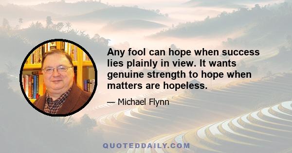 Any fool can hope when success lies plainly in view. It wants genuine strength to hope when matters are hopeless.