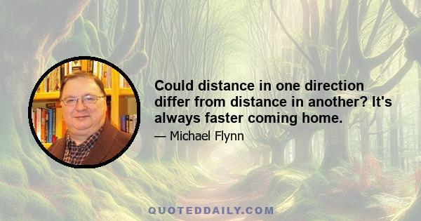 Could distance in one direction differ from distance in another? It's always faster coming home.