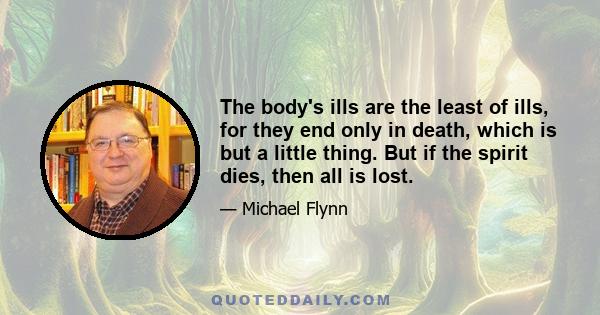 The body's ills are the least of ills, for they end only in death, which is but a little thing. But if the spirit dies, then all is lost.