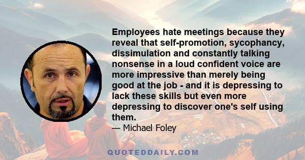 Employees hate meetings because they reveal that self-promotion, sycophancy, dissimulation and constantly talking nonsense in a loud confident voice are more impressive than merely being good at the job - and it is