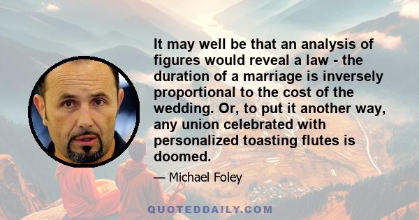 It may well be that an analysis of figures would reveal a law - the duration of a marriage is inversely proportional to the cost of the wedding. Or, to put it another way, any union celebrated with personalized toasting 