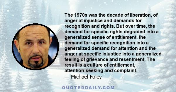 The 1970s was the decade of liberation, of anger at injustice and demands for recognition and rights. But over time, the demand for specific rights degraded into a generalized sense of entitlement, the demand for