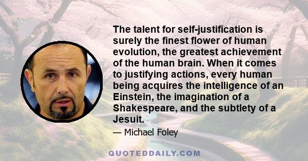 The talent for self-justification is surely the finest flower of human evolution, the greatest achievement of the human brain. When it comes to justifying actions, every human being acquires the intelligence of an