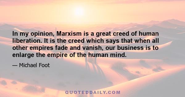 In my opinion, Marxism is a great creed of human liberation. It is the creed which says that when all other empires fade and vanish, our business is to enlarge the empire of the human mind.