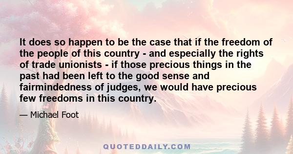 It does so happen to be the case that if the freedom of the people of this country - and especially the rights of trade unionists - if those precious things in the past had been left to the good sense and fairmindedness 