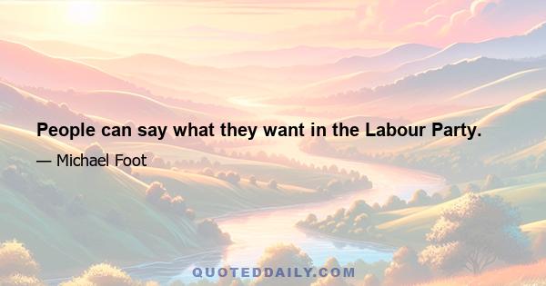 People can say what they want in the Labour Party.