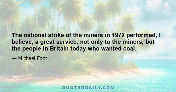 The national strike of the miners in 1972 performed, I believe, a great service, not only to the miners, but the people in Britain today who wanted coal.