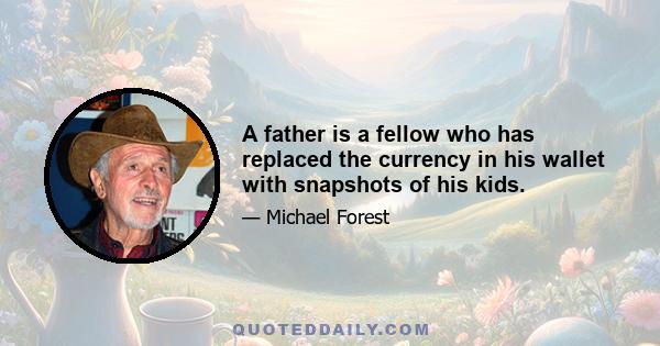 A father is a fellow who has replaced the currency in his wallet with snapshots of his kids.