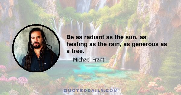 Be as radiant as the sun, as healing as the rain, as generous as a tree.