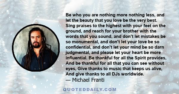 Be who you are nothing more nothing less, and let the beauty that you love be the very best. Sing praises to the highest with your feet on the ground, and reach for your brother with the words that you sound, and don't