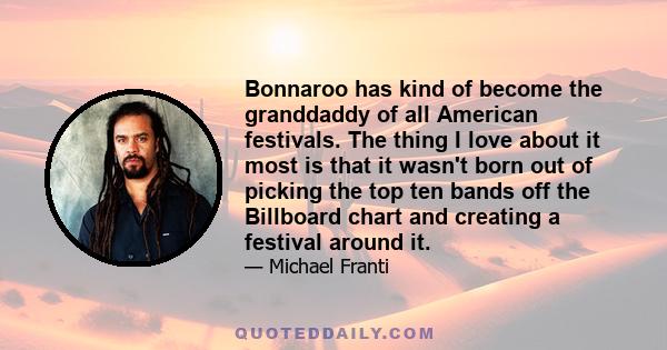 Bonnaroo has kind of become the granddaddy of all American festivals. The thing I love about it most is that it wasn't born out of picking the top ten bands off the Billboard chart and creating a festival around it.