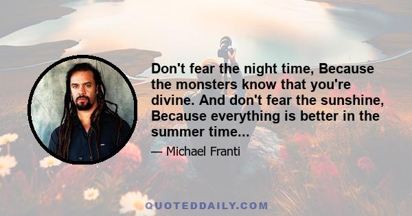 Don't fear the night time, Because the monsters know that you're divine. And don't fear the sunshine, Because everything is better in the summer time...