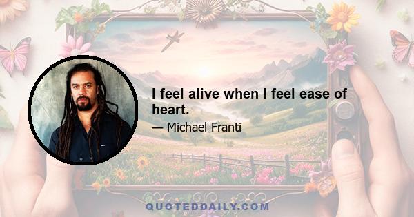 I feel alive when I feel ease of heart.