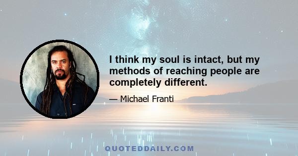 I think my soul is intact, but my methods of reaching people are completely different.