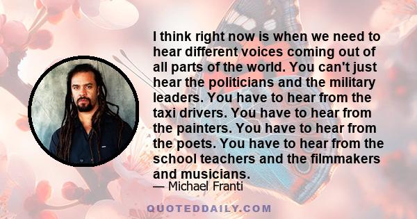 I think right now is when we need to hear different voices coming out of all parts of the world. You can't just hear the politicians and the military leaders. You have to hear from the taxi drivers. You have to hear