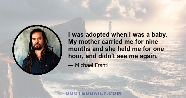 I was adopted when I was a baby. My mother carried me for nine months and she held me for one hour, and didn't see me again.