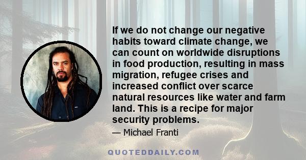 If we do not change our negative habits toward climate change, we can count on worldwide disruptions in food production, resulting in mass migration, refugee crises and increased conflict over scarce natural resources