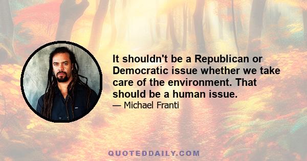 It shouldn't be a Republican or Democratic issue whether we take care of the environment. That should be a human issue.