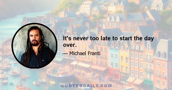 It's never too late to start the day over.