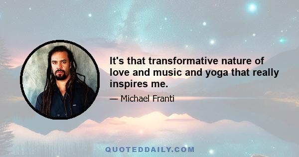 It's that transformative nature of love and music and yoga that really inspires me.