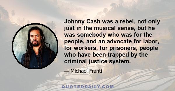 Johnny Cash was a rebel, not only just in the musical sense, but he was somebody who was for the people, and an advocate for labor, for workers, for prisoners, people who have been trapped by the criminal justice system.