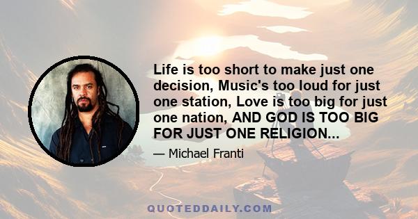 Life is too short to make just one decision, Music's too loud for just one station, Love is too big for just one nation, AND GOD IS TOO BIG FOR JUST ONE RELIGION...