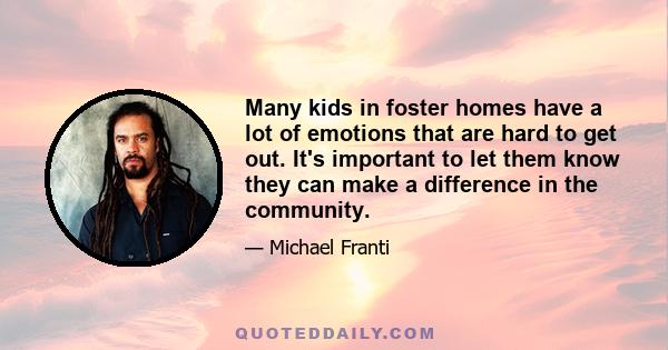 Many kids in foster homes have a lot of emotions that are hard to get out. It's important to let them know they can make a difference in the community.