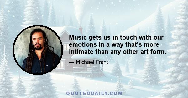 Music gets us in touch with our emotions in a way that's more intimate than any other art form.