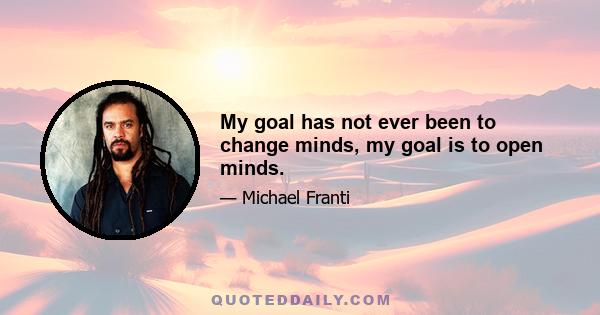 My goal has not ever been to change minds, my goal is to open minds.