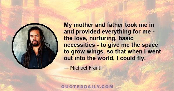 My mother and father took me in and provided everything for me - the love, nurturing, basic necessities - to give me the space to grow wings, so that when I went out into the world, I could fly.